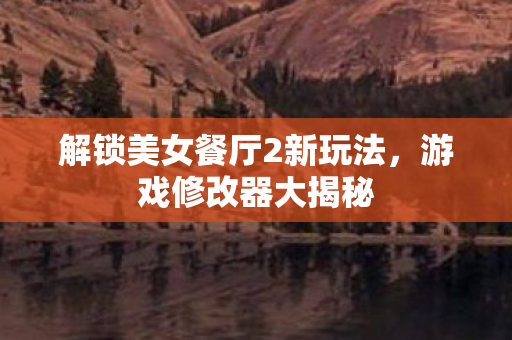 解锁美女餐厅2新玩法，游戏修改器大揭秘