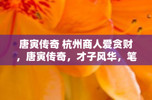 唐寅传奇 杭州商人爱贪财，唐寅传奇，才子风华，笔墨留芳