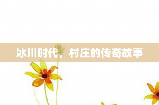 冰川时代,村庄的传奇故事 冰川时代,村庄的传奇故事
