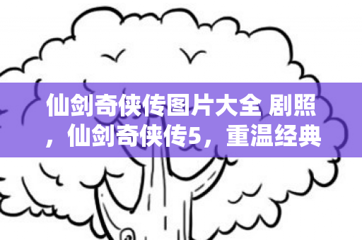 仙剑奇侠传图片大全 剧照，仙剑奇侠传5，重温经典，再续前缘