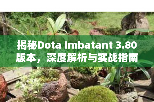 揭秘Dota Imbatant 3.80版本，深度解析与实战指南
