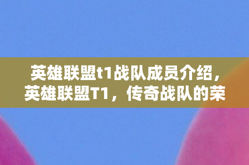 英雄联盟t1战队成员介绍,英雄联盟T1,传奇战队的荣耀与传承 英雄联盟t1战队成员介绍,英雄联盟T1,传奇战队的荣耀与传承
