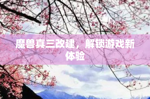 魔兽真三改建，解锁游戏新体验
