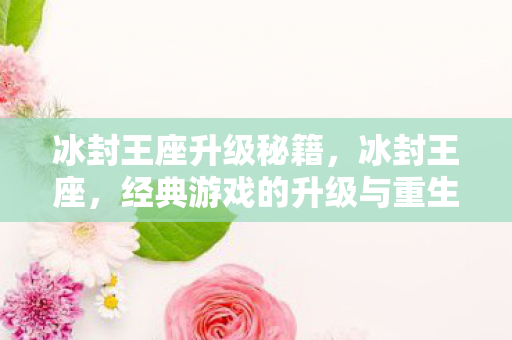 冰封王座升级秘籍,冰封王座,经典游戏的升级与重生 冰封王座升级秘籍,冰封王座,经典游戏的升级与重生
