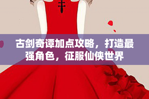 古剑奇谭加点攻略,打造最强角色,征服仙侠世界 古剑奇谭加点攻略,打造最强角色,征服仙侠世界