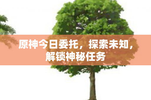 原神今日委托，探索未知，解锁神秘任务