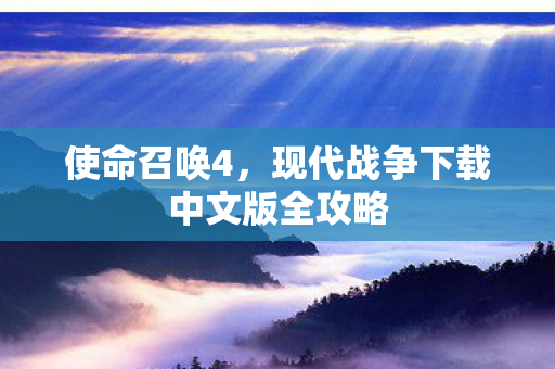 使命召唤4，现代战争下载中文版全攻略