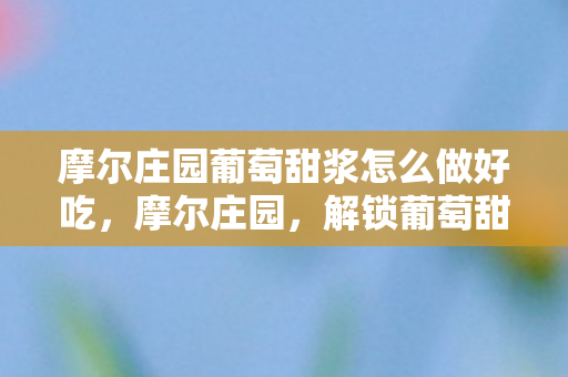 摩尔庄园葡萄甜浆怎么做好吃，摩尔庄园，解锁葡萄甜浆的美味秘籍