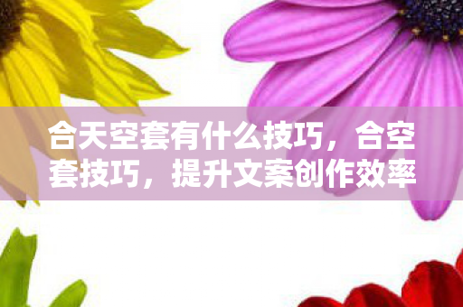 合天空套有什么技巧，合空套技巧，提升文案创作效率与质量的实用策略