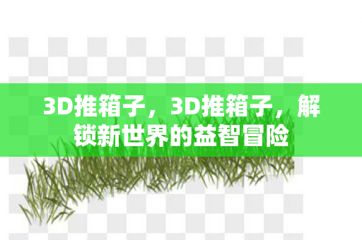 3D推箱子，3D推箱子，解锁新世界的益智冒险