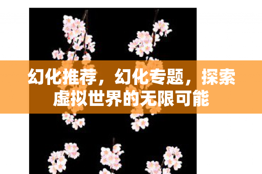 幻化推荐，幻化专题，探索虚拟世界的无限可能