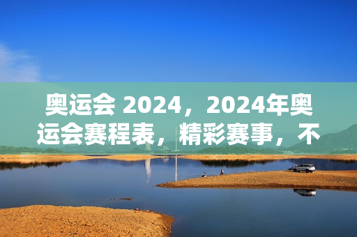 奥运会 2024，2024年奥运会赛程表，精彩赛事，不容错过！