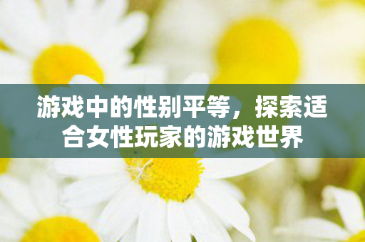 游戏中的性别平等，探索适合女性玩家的游戏世界