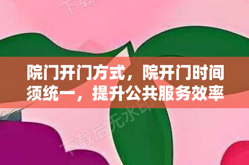 院门开门方式，院开门时间须统一，提升公共服务效率，满足民众需求