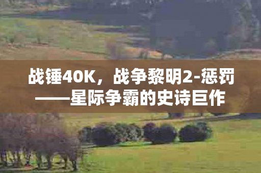 战锤40K，战争黎明2-惩罚——星际争霸的史诗巨作