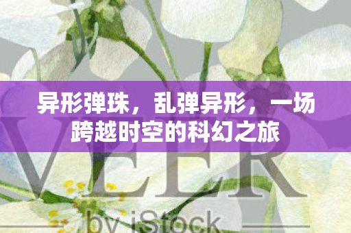 异形弹珠，乱弹异形，一场跨越时空的科幻之旅