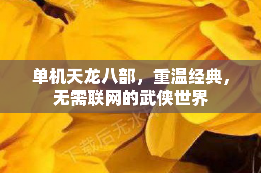 单机天龙八部，重温经典，无需联网的武侠世界