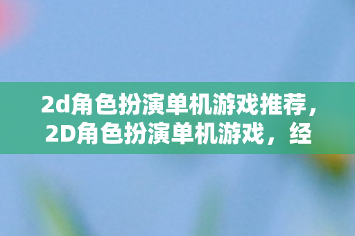 2d角色扮演单机游戏推荐，2D角色扮演单机游戏，经典与创新的融合