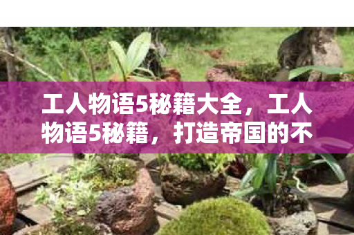 工人物语5秘籍大全，工人物语5秘籍，打造帝国的不败神话