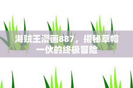 海贼王漫画887，揭秘草帽一伙的终极冒险