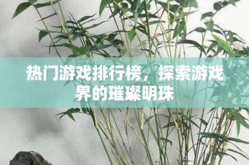 热门游戏排行榜，探索游戏界的璀璨明珠