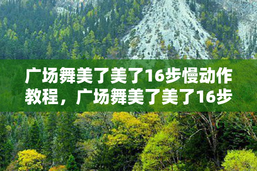广场舞美了美了16步慢动作教程,广场舞美了美了16步 广场舞美了美了16步慢动作教程,广场舞美了美了16步