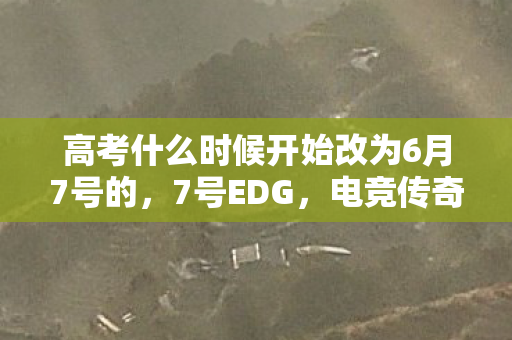 高考什么时候开始改为6月7号的，7号EDG，电竞传奇的崛起与荣耀