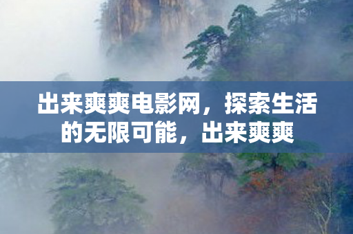 出来爽爽电影网,探索生活的无限可能,出来爽爽 出来爽爽电影网,探索生活的无限可能,出来爽爽