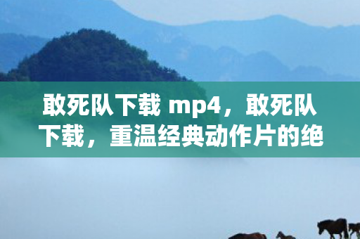 敢死队下载 mp4,敢死队下载,重温经典动作片的绝佳选择 敢死队下载 mp4,敢死队下载,重温经典动作片的绝佳选择