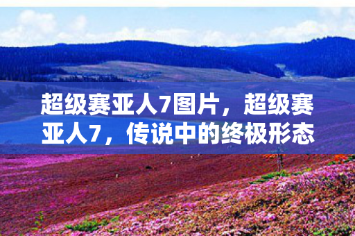 超级赛亚人7图片，超级赛亚人7，传说中的终极形态
