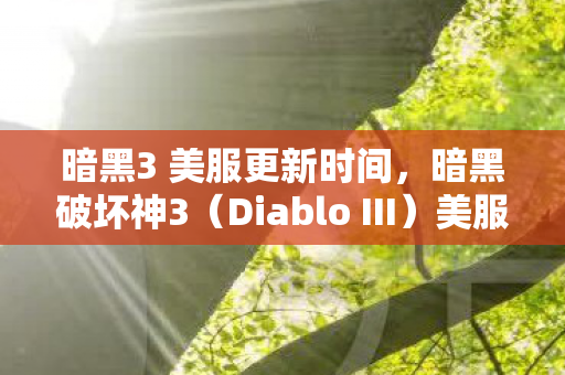 暗黑3 美服更新时间，暗黑破坏神3（Diablo III）美服更新，全新内容、优化与改动详解