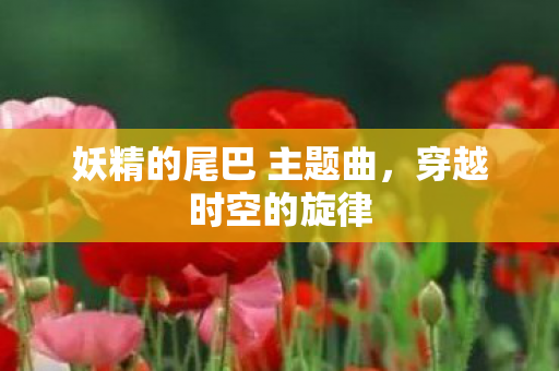妖精的尾巴 主题曲，穿越时空的旋律