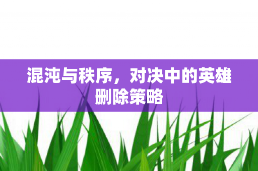 混沌与秩序，对决中的英雄删除策略