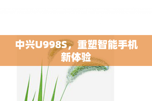 中兴U998S，重塑智能手机新体验