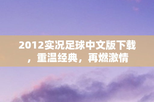 2012实况足球中文版下载，重温经典，再燃激情