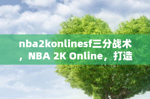 nba2konlinesf三分战术，NBA 2K Online，打造你的专属小前锋