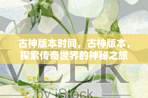 古神版本时间，古神版本，探索传奇世界的神秘之旅