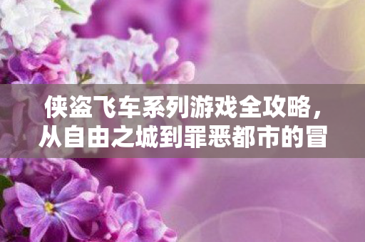 侠盗飞车系列游戏全攻略，从自由之城到罪恶都市的冒险之旅