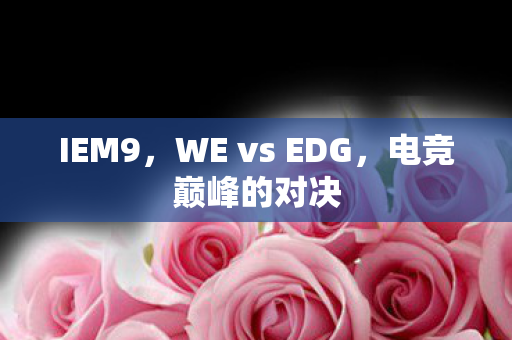 IEM9，WE vs EDG，电竞巅峰的对决