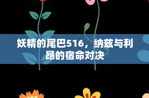 妖精的尾巴516，纳兹与利昂的宿命对决