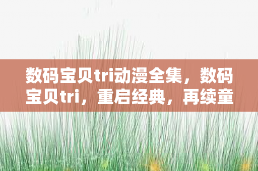 数码宝贝tri动漫全集，数码宝贝tri，重启经典，再续童年