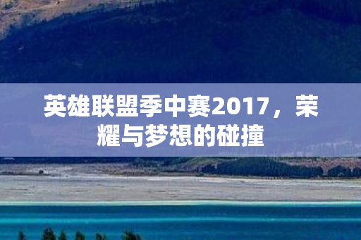 英雄联盟季中赛2017，荣耀与梦想的碰撞
