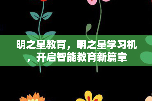 明之星教育，明之星学习机，开启智能教育新篇章