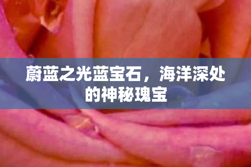 蔚蓝之光蓝宝石，海洋深处的神秘瑰宝