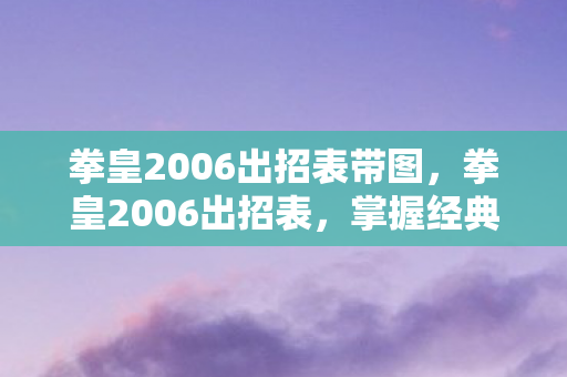 拳皇2006出招表带图,拳皇2006出招表,掌握经典格斗游戏的精髓 拳皇2006出招表带图,拳皇2006出招表,掌握经典格斗游戏的精髓