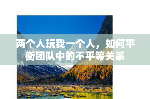 两个人玩我一个人，如何平衡团队中的不平等关系