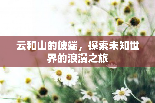 云和山的彼端，探索未知世界的浪漫之旅