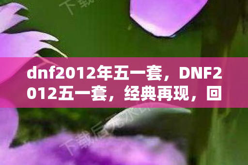 dnf2012年五一套,DNF2012五一套,经典再现,回忆杀来袭! dnf2012年五一套,DNF2012五一套,经典再现,回忆杀来袭!