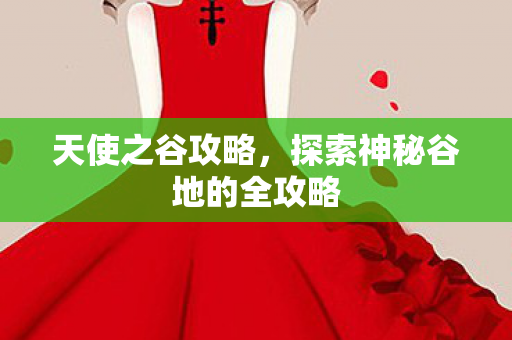 天使之谷攻略，探索神秘谷地的全攻略