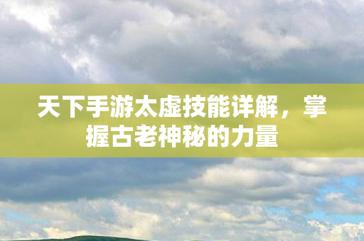 天下手游太虚技能详解，掌握古老神秘的力量